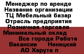 Менеджер по аренде › Название организации ­ ТЦ Мебельный базар › Отрасль предприятия ­ Розничная торговля › Минимальный оклад ­ 300 000 - Все города Работа » Вакансии   . Ненецкий АО,Харута п.